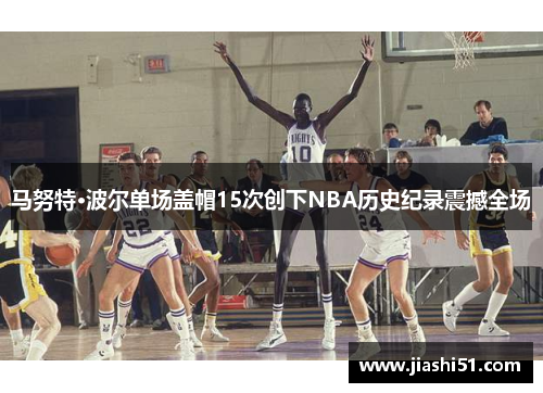 马努特·波尔单场盖帽15次创下NBA历史纪录震撼全场