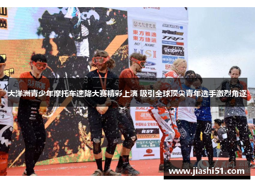 大洋洲青少年摩托车速降大赛精彩上演 吸引全球顶尖青年选手激烈角逐 大洋洲青少年摩托车速降大赛精彩上演 吸引全球顶尖青年选手激烈角逐